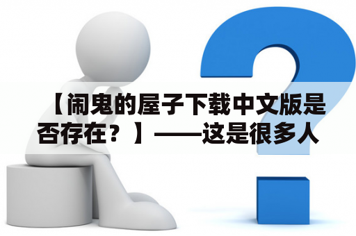 【闹鬼的屋子下载中文版是否存在？】——这是很多人心中的疑问。搜索引擎上，有人称已经下载到了闹鬼的屋子中文版，但也有人说还没有出现中文翻译版。究竟是真是假呢？