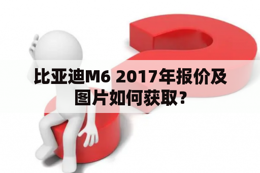 比亚迪M6 2017年报价及图片如何获取？