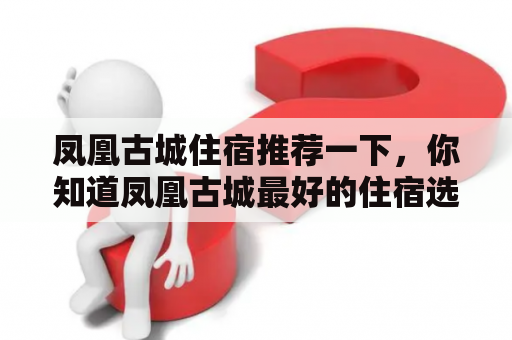 凤凰古城住宿推荐一下，你知道凤凰古城最好的住宿选择是什么吗？