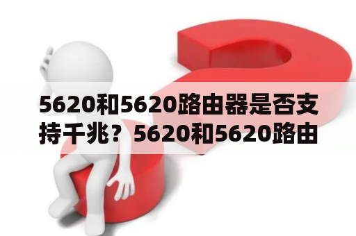 5620和5620路由器是否支持千兆？5620和5620路由器是华为公司推出的两款网络设备，均具有出色的性能表现。许多用户对于它们是否支持千兆网络存在疑问，以下将为大家进行详细介绍。