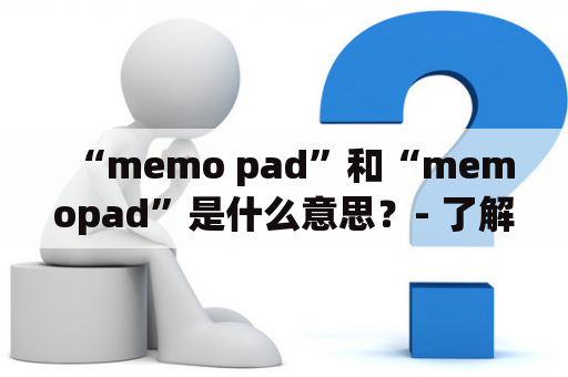 “memo pad”和“memopad”是什么意思？- 了解这些常见电子产品