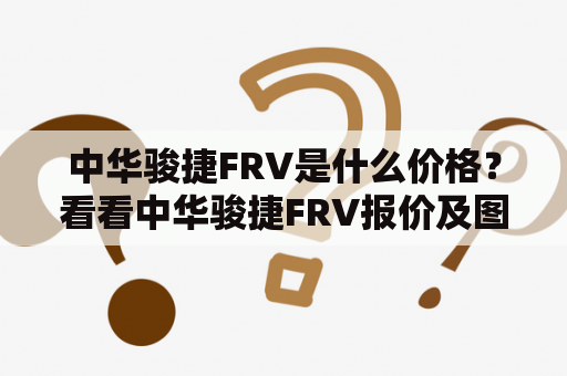 中华骏捷FRV是什么价格？看看中华骏捷FRV报价及图片吧！