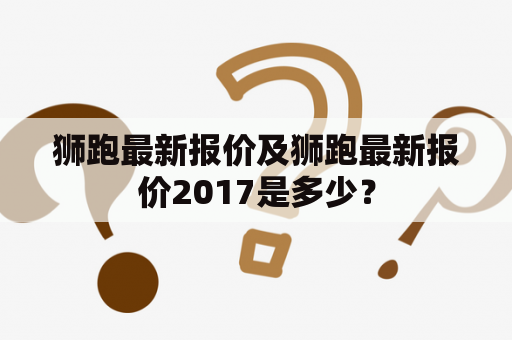 狮跑最新报价及狮跑最新报价2017是多少？