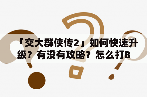 「交大群侠传2」如何快速升级？有没有攻略？怎么打BOSS？详细介绍攻略及等级提升技巧