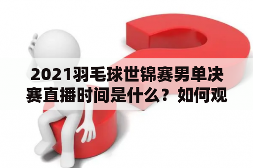 2021羽毛球世锦赛男单决赛直播时间是什么？如何观看2021羽毛球世锦赛男单决赛直播？