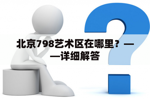 北京798艺术区在哪里？——详细解答