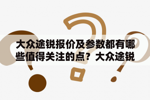 大众途锐报价及参数都有哪些值得关注的点？大众途锐报价与大众途锐参数成为许多消费者关注的焦点。对于这款SUV，它以强劲的动力、时尚的外观和出色的内饰享誉国内外。接下来，我们将一一介绍它的报价和参数。