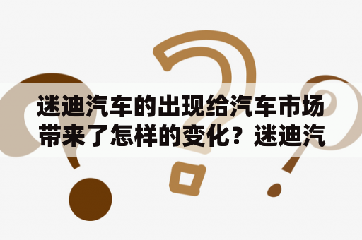 迷迪汽车的出现给汽车市场带来了怎样的变化？迷迪汽车的外形、内饰以及性能有哪些值得一提的地方？以下是对迷迪汽车的描述：