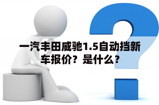 一汽丰田威驰1.5自动挡新车报价？是什么？