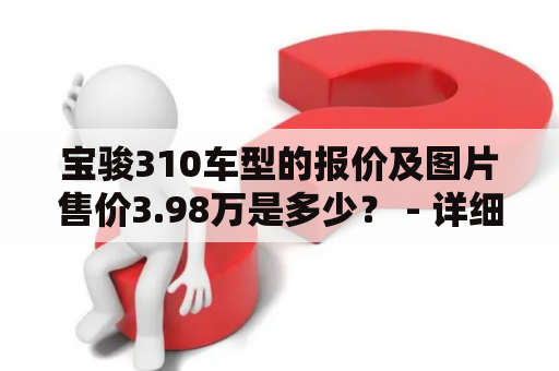 宝骏310车型的报价及图片售价3.98万是多少？ - 详细介绍宝骏310报价及宝骏310报价及图片售价3.98万的相关信息