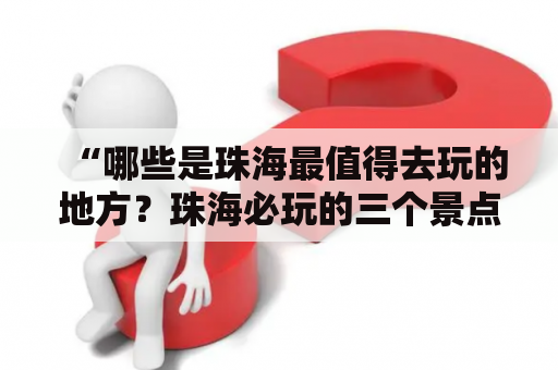 “哪些是珠海最值得去玩的地方？珠海必玩的三个景点是什么？”