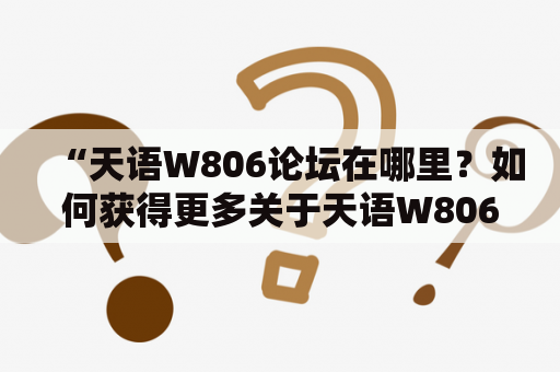 “天语W806论坛在哪里？如何获得更多关于天语W806+的信息？”——这是许多W806手机爱好者常常问到的问题。以下是关于天语W806论坛及W806+的一些介绍和建议。