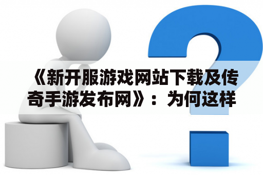 《新开服游戏网站下载及传奇手游发布网》：为何这样的网站如此受欢迎？