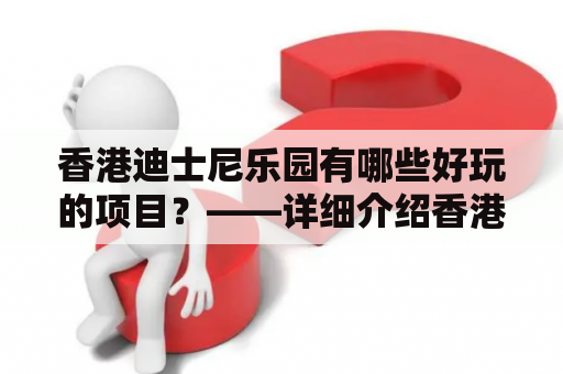 香港迪士尼乐园有哪些好玩的项目？——详细介绍香港迪士尼乐园的好玩项目