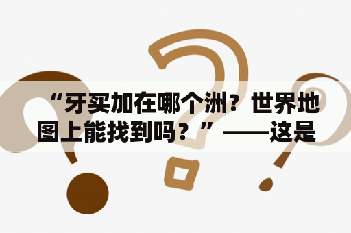 “牙买加在哪个洲？世界地图上能找到吗？”——这是不少人在了解牙买加之前所提出的问题。我们来一一解答。