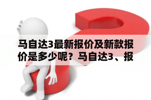 马自达3最新报价及新款报价是多少呢？马自达3、报价、新款