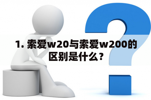 1. 索爱w20与索爱w200的区别是什么？