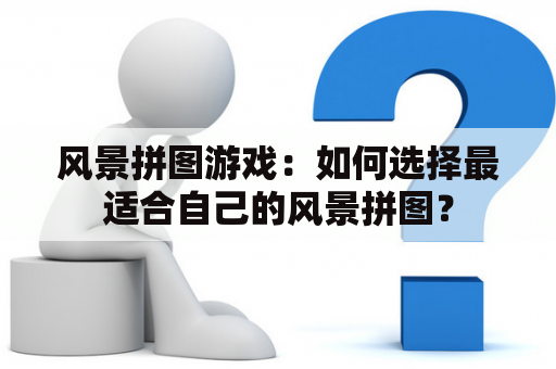 风景拼图游戏：如何选择最适合自己的风景拼图？