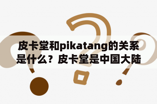 皮卡堂和pikatang的关系是什么？皮卡堂是中国大陆社交游戏公司，而pikatang则是旗下的一个社交游戏平台，为全球用户提供多元化的社区交互与游戏体验。