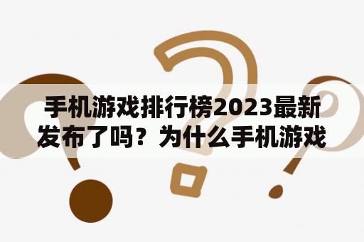 手机游戏排行榜2023最新发布了吗？为什么手机游戏排行榜如此受欢迎？