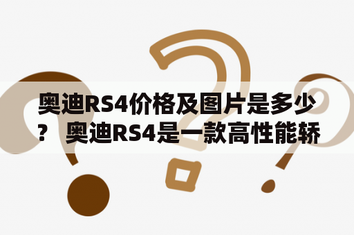 奥迪RS4价格及图片是多少？ 奥迪RS4是一款高性能轿车，备受许多车迷的喜爱。它是以奥迪A4为基础打造而来，外观更显动感、内饰更豪华、配置更全面、性能更出色。想要知道奥迪RS4的价格及图片吗？那就请继续往下看吧。