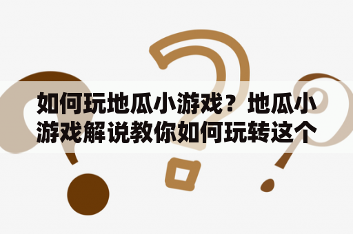 如何玩地瓜小游戏？地瓜小游戏解说教你如何玩转这个有趣的游戏！