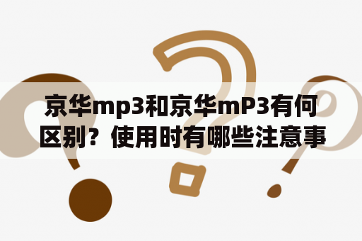 京华mp3和京华mP3有何区别？使用时有哪些注意事项？