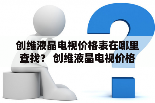 创维液晶电视价格表在哪里查找？ 创维液晶电视价格、创维电视价格、液晶电视价格、电视价格、价格表