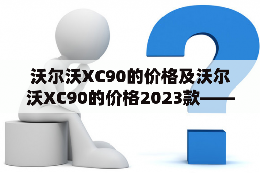 沃尔沃XC90的价格及沃尔沃XC90的价格2023款——你是否知道未来的价格趋势？