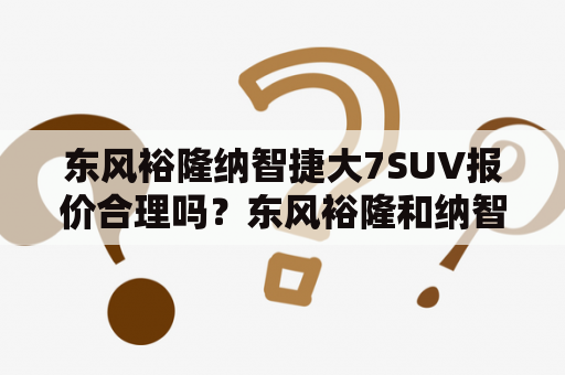 东风裕隆纳智捷大7SUV报价合理吗？东风裕隆和纳智捷以其强大的技术与设计能力，推出了一款豪华大型SUV——大7SUV。这款SUV采用了全新的设计风格，所以备受消费者钟爱。那么，这款汽车的报价是否合理呢？