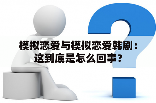 模拟恋爱与模拟恋爱韩剧：这到底是怎么回事？