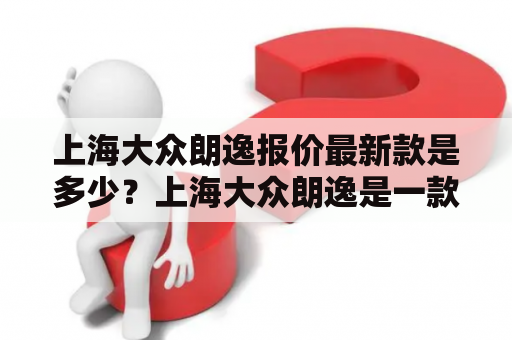 上海大众朗逸报价最新款是多少？上海大众朗逸是一款不可多得的中型轿车，备受消费者的青睐。那么，上海大众朗逸报价最新款是多少呢？