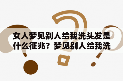 女人梦见别人给我洗头发是什么征兆？梦见别人给我洗头发的含义是什么？