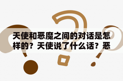 天使和恶魔之间的对话是怎样的？天使说了什么话？恶魔又是如何回应的？