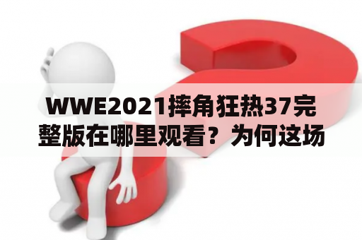 WWE2021摔角狂热37完整版在哪里观看？为何这场摔角盛宴如此引人关注？谁将成为本届比赛的冠军？