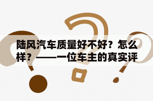 陆风汽车质量好不好？怎么样？——一位车主的真实评价