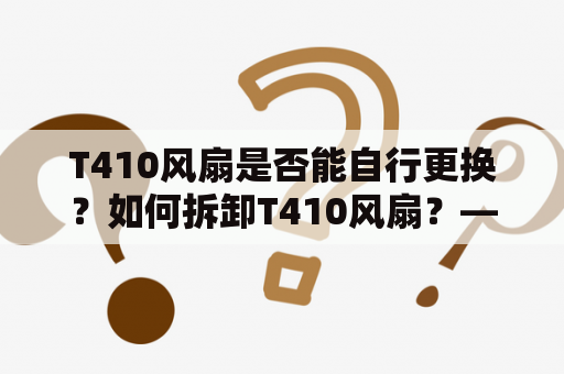 T410风扇是否能自行更换？如何拆卸T410风扇？——T410风扇拆机图解