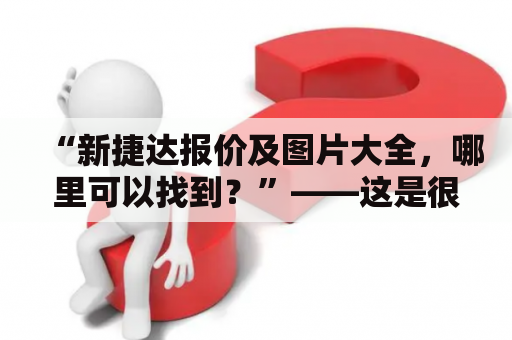 “新捷达报价及图片大全，哪里可以找到？”——这是很多想要购买新捷达的消费者都会问到的问题。下面就让我们为您提供详细的解答。