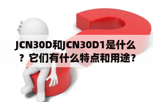 JCN30D和JCN30D1是什么？它们有什么特点和用途？