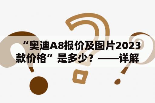 “奥迪A8报价及图片2023款价格”是多少？——详解2023款奥迪A8报价及图片