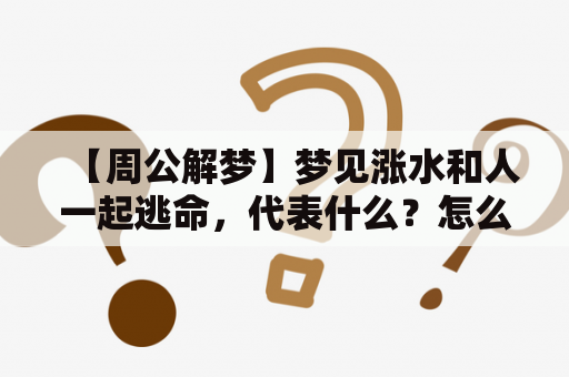 【周公解梦】梦见涨水和人一起逃命，代表什么？怎么解？