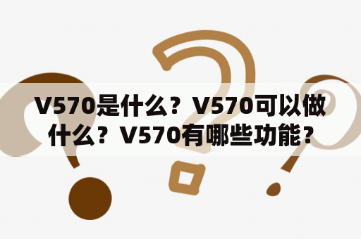 V570是什么？V570可以做什么？V570有哪些功能？