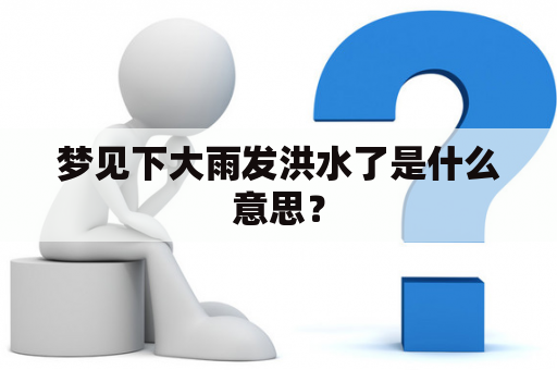 梦见下大雨发洪水了是什么意思？