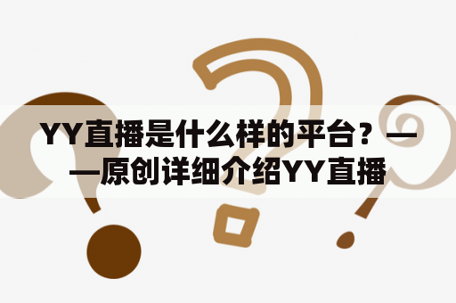 YY直播是什么样的平台？——原创详细介绍YY直播