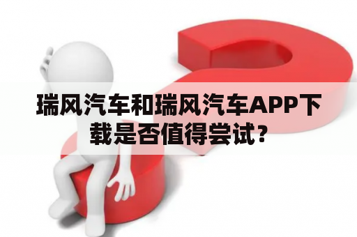 瑞风汽车和瑞风汽车APP下载是否值得尝试？