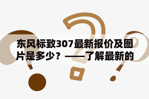 东风标致307最新报价及图片是多少？——了解最新的购车信息！