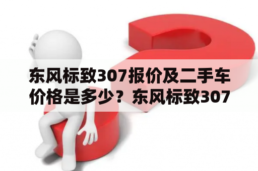 东风标致307报价及二手车价格是多少？东风标致307是一款性能和操控性都非常不错的小型家用车，受到了不少消费者的喜爱。如果您正在考虑购买一台东风标致307，可以在以下几个方面进行考虑。