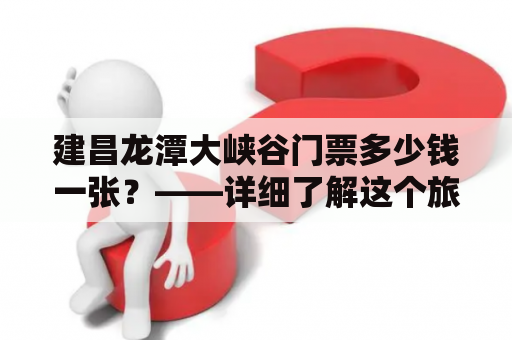 建昌龙潭大峡谷门票多少钱一张？——详细了解这个旅游胜地门票信息吧！