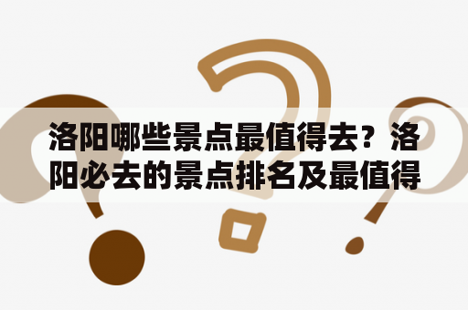 洛阳哪些景点最值得去？洛阳必去的景点排名及最值得去的3个景点