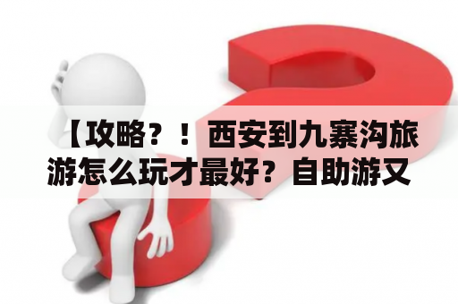 【攻略？！西安到九寨沟旅游怎么玩才最好？自助游又有哪些详细要点？】——旅游攻略